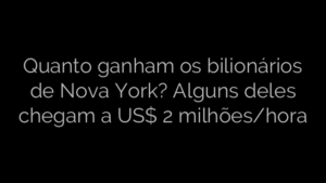 ​Quanto ganham os bilionários de Nova York? Alguns deles chegam a US$ 2 milhões/hora 